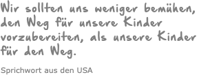 Wir sollten uns weniger bemühen, den Weg für unsere Kinder vorzubereiten, als unsere Kinder für den Weg. Sprichwort aus den USA